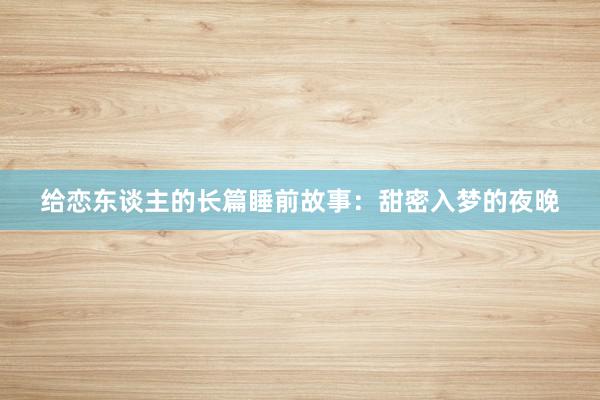 给恋东谈主的长篇睡前故事:甜密入梦的夜晚