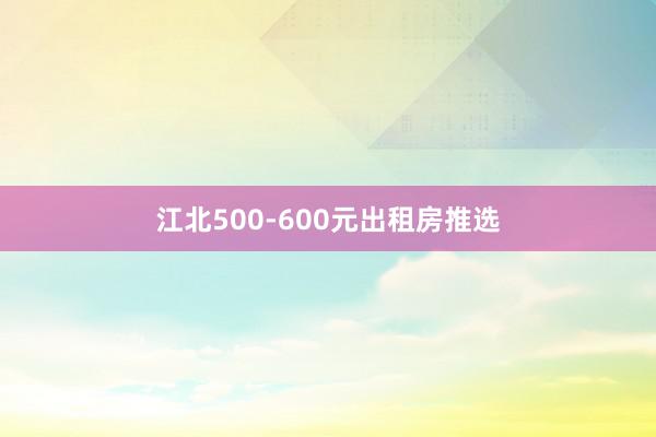 江北500-600元出租房推选