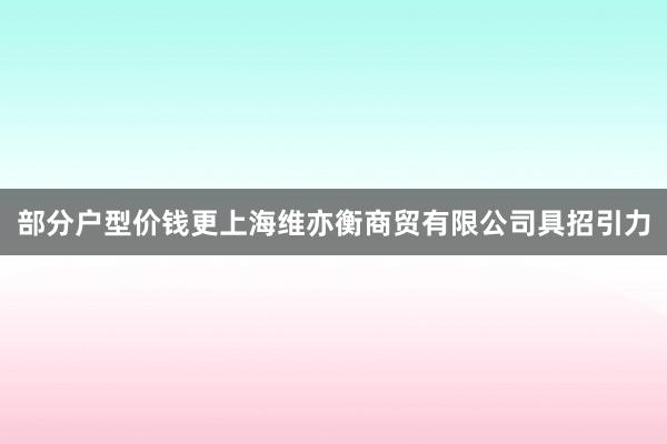 部分户型价钱更上海维亦衡商贸有限公司具招引力