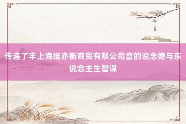 传递了丰上海维亦衡商贸有限公司富的说念德与东说念主生智谋