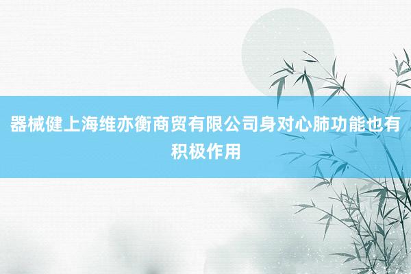 器械健上海维亦衡商贸有限公司身对心肺功能也有积极作用
