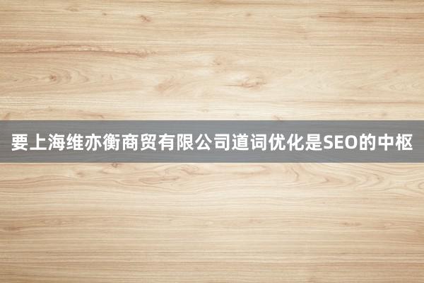 要上海维亦衡商贸有限公司道词优化是SEO的中枢