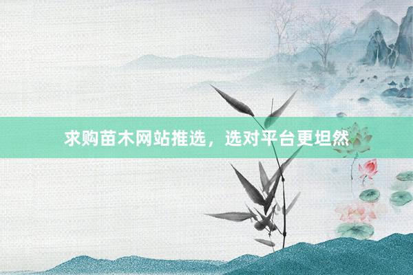 求购苗木网站推选，选对平台更坦然