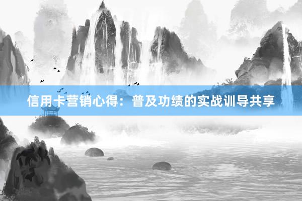 信用卡营销心得：普及功绩的实战训导共享